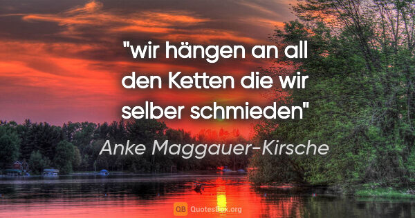 Anke Maggauer-Kirsche Zitat: "wir hängen an all den Ketten

die wir selber schmieden"