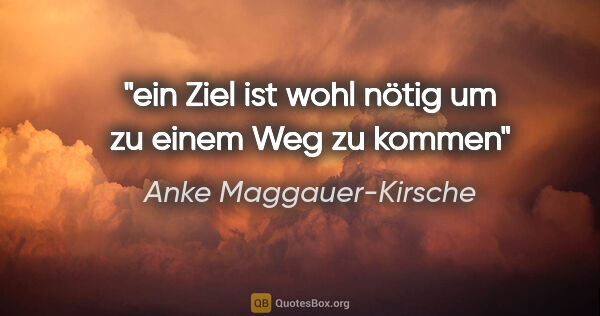 Anke Maggauer-Kirsche Zitat: "ein Ziel ist wohl nötig

um zu einem Weg zu kommen"