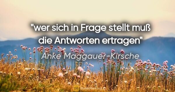 Anke Maggauer-Kirsche Zitat: "wer sich in Frage stellt
muß die Antworten ertragen"