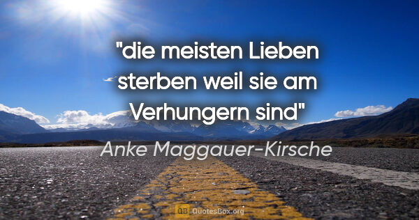 Anke Maggauer-Kirsche Zitat: "die meisten Lieben sterben

weil sie am Verhungern sind"