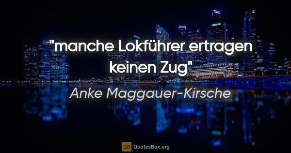 Anke Maggauer-Kirsche Zitat: "manche Lokführer ertragen keinen Zug"