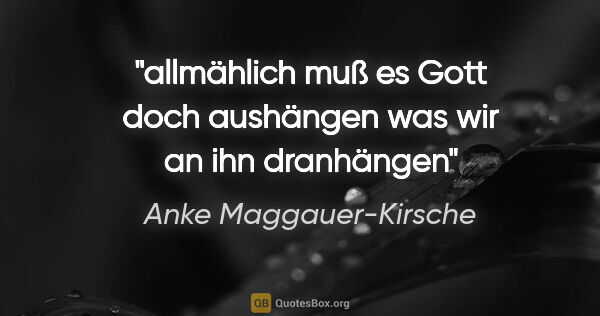 Anke Maggauer-Kirsche Zitat: "allmählich muß es Gott doch aushängen
was wir an ihn dranhängen"