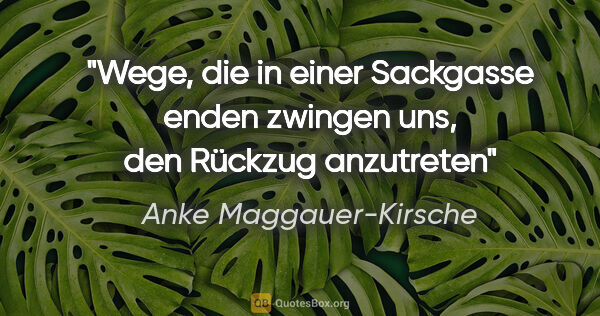 Anke Maggauer-Kirsche Zitat: "Wege, die in einer Sackgasse enden
zwingen uns, den Rückzug..."