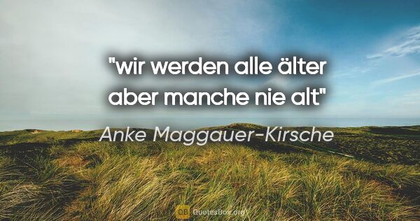 Anke Maggauer-Kirsche Zitat: "wir werden alle älter
aber manche nie alt"