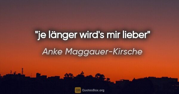 Anke Maggauer-Kirsche Zitat: "je länger wird's mir lieber"