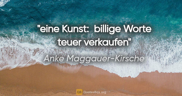 Anke Maggauer-Kirsche Zitat: "eine Kunst: 
billige Worte teuer verkaufen"