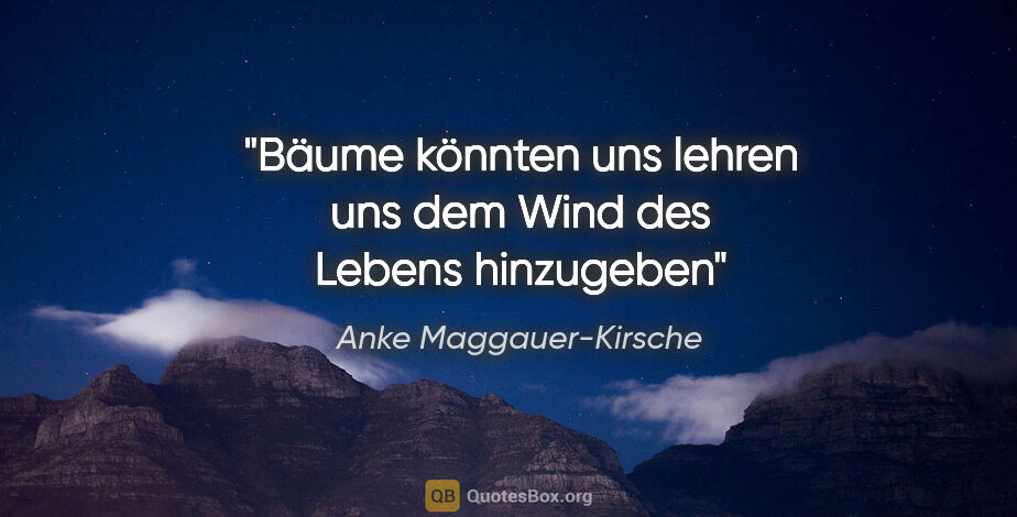 Anke Maggauer-Kirsche Zitat: "Bäume könnten uns lehren
uns dem Wind des Lebens
hinzugeben"