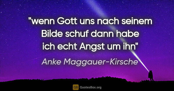 Anke Maggauer-Kirsche Zitat: "wenn Gott uns nach seinem Bilde schuf
dann habe ich echt Angst..."