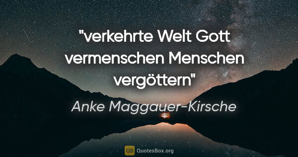 Anke Maggauer-Kirsche Zitat: "verkehrte Welt
Gott vermenschen
Menschen vergöttern"