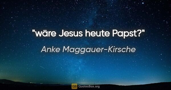Anke Maggauer-Kirsche Zitat: "wäre Jesus heute Papst?"