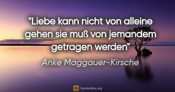 Anke Maggauer-Kirsche Zitat: "Liebe kann nicht von alleine gehen
sie muß von jemandem..."