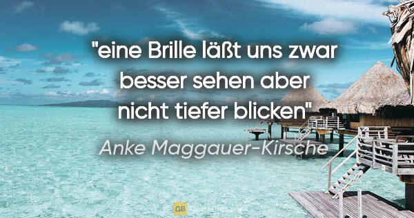 Anke Maggauer-Kirsche Zitat: "eine Brille läßt uns zwar besser sehen
aber nicht tiefer blicken"