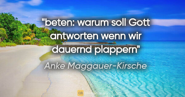 Anke Maggauer-Kirsche Zitat: "beten: warum soll Gott antworten
wenn wir dauernd plappern"
