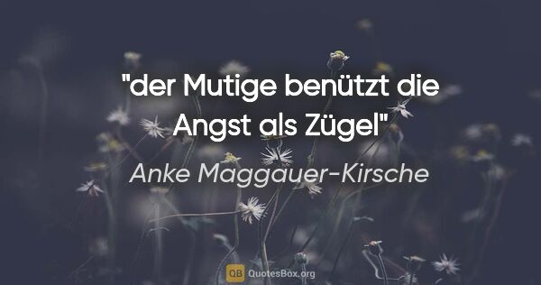 Anke Maggauer-Kirsche Zitat: "der Mutige benützt die Angst als Zügel"
