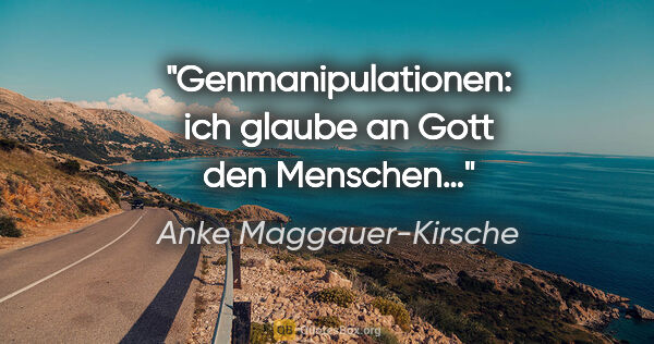 Anke Maggauer-Kirsche Zitat: "Genmanipulationen:
ich glaube an Gott den Menschen…"