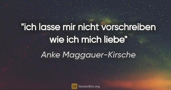 Anke Maggauer-Kirsche Zitat: "ich lasse mir nicht vorschreiben
wie ich mich liebe"