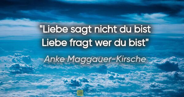 Anke Maggauer-Kirsche Zitat: "Liebe sagt nicht
du bist
Liebe fragt
wer du bist"