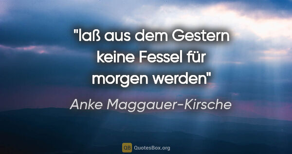Anke Maggauer-Kirsche Zitat: "laß aus dem Gestern
keine Fessel für morgen werden"