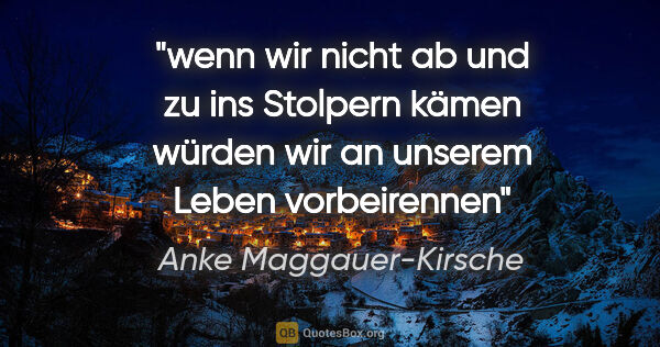 Anke Maggauer-Kirsche Zitat: "wenn wir nicht ab und zu ins
Stolpern kämen würden wir
an..."