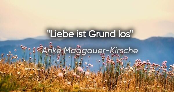 Anke Maggauer-Kirsche Zitat: "Liebe ist Grund los"