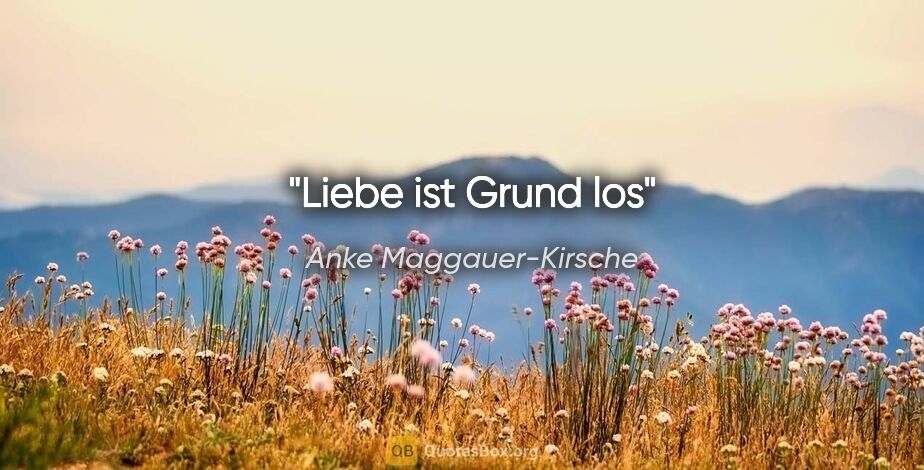 Anke Maggauer-Kirsche Zitat: "Liebe ist Grund los"