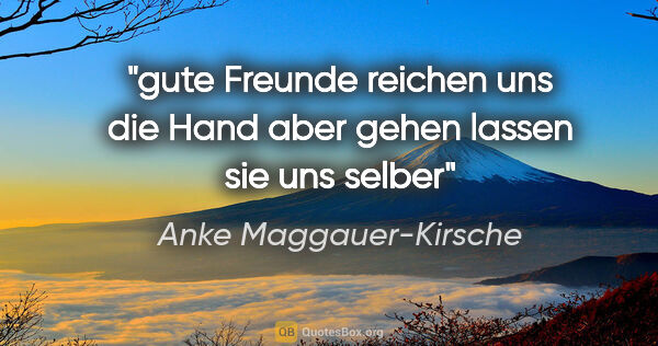 Anke Maggauer-Kirsche Zitat: "gute Freunde reichen uns die Hand
aber gehen lassen sie uns..."