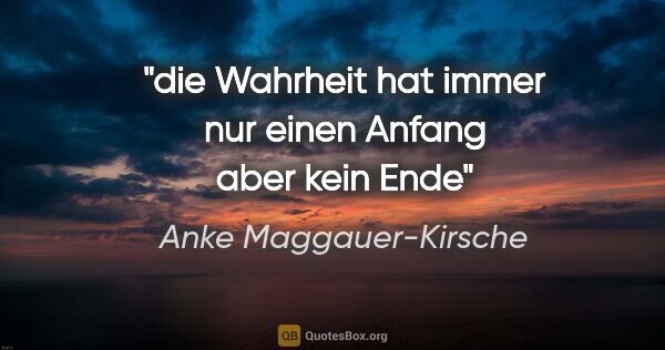 Anke Maggauer-Kirsche Zitat: "die Wahrheit hat immer nur
einen Anfang
aber kein Ende"