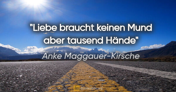 Anke Maggauer-Kirsche Zitat: "Liebe braucht keinen Mund
aber tausend Hände"