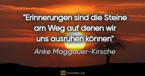 Anke Maggauer-Kirsche Zitat: "Erinnerungen sind die Steine am Weg
auf denen wir uns ausruhen..."