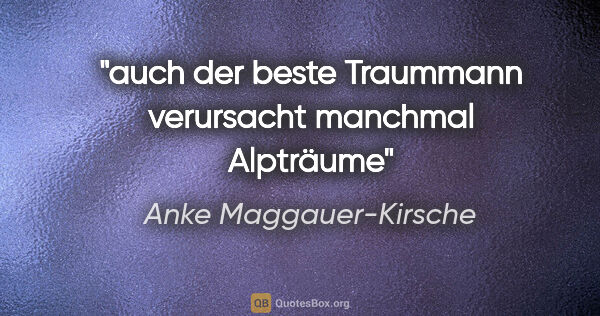 Anke Maggauer-Kirsche Zitat: "auch der beste Traummann
verursacht manchmal Alpträume"