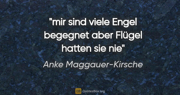 Anke Maggauer-Kirsche Zitat: "mir sind viele Engel begegnet
aber Flügel hatten sie nie"