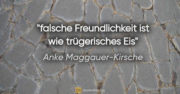 Anke Maggauer-Kirsche Zitat: "falsche Freundlichkeit
ist wie trügerisches Eis"