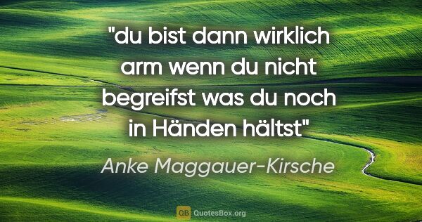 Anke Maggauer-Kirsche Zitat: "du bist dann wirklich arm
wenn du nicht begreifst
was du noch..."