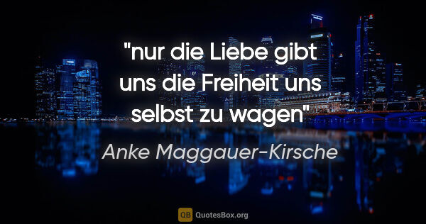 Anke Maggauer-Kirsche Zitat: "nur die Liebe
gibt uns die Freiheit
uns selbst zu wagen"