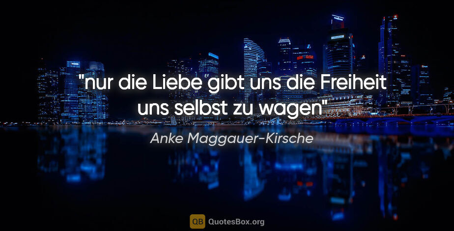 Anke Maggauer-Kirsche Zitat: "nur die Liebe
gibt uns die Freiheit
uns selbst zu wagen"