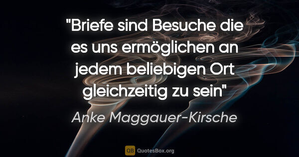 Anke Maggauer-Kirsche Zitat: "Briefe sind Besuche
die es uns ermöglichen
an jedem beliebigen..."