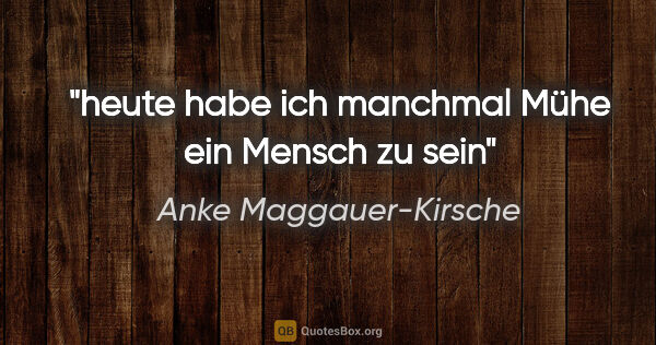 Anke Maggauer-Kirsche Zitat: "heute habe ich manchmal Mühe
ein Mensch zu sein"