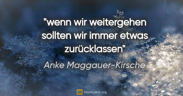 Anke Maggauer-Kirsche Zitat: "wenn wir weitergehen
sollten wir immer etwas zurücklassen"