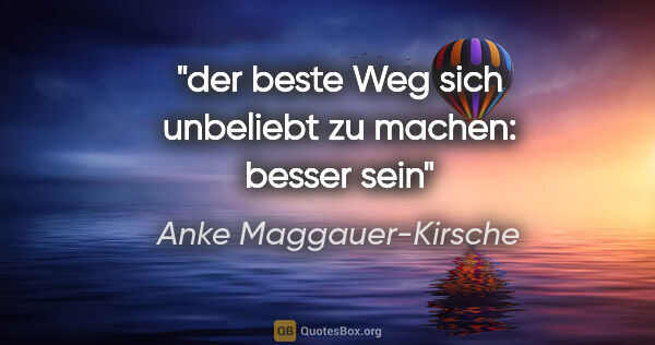 Anke Maggauer-Kirsche Zitat: "der beste Weg
sich unbeliebt zu machen:
besser sein"