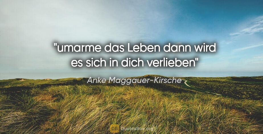 Anke Maggauer-Kirsche Zitat: "umarme das Leben
dann wird es sich in dich verlieben"