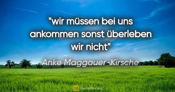 Anke Maggauer-Kirsche Zitat: "wir müssen bei uns ankommen
sonst überleben wir nicht"