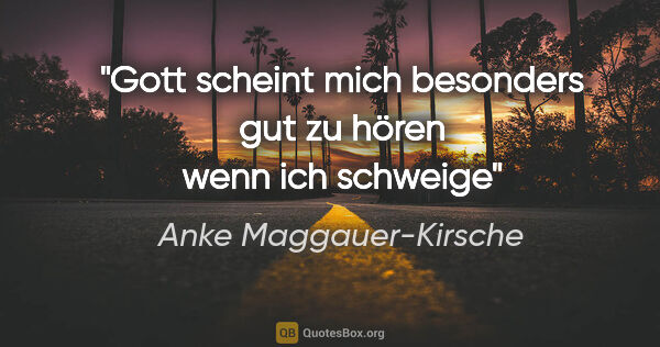 Anke Maggauer-Kirsche Zitat: "Gott scheint mich besonders gut zu hören
wenn ich schweige"