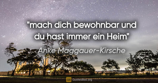 Anke Maggauer-Kirsche Zitat: "mach dich bewohnbar
und du hast immer ein Heim"