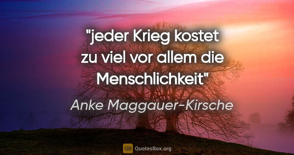 Anke Maggauer-Kirsche Zitat: "jeder Krieg kostet zu viel
vor allem die Menschlichkeit"