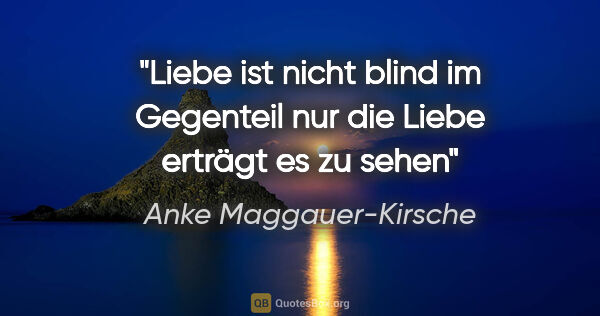 Anke Maggauer-Kirsche Zitat: "Liebe ist nicht blind
im Gegenteil
nur die Liebe erträgt es zu..."