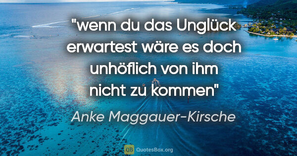 Anke Maggauer-Kirsche Zitat: "wenn du das Unglück erwartest
wäre es doch unhöflich von..."