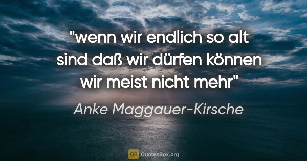 Anke Maggauer-Kirsche Zitat: "wenn wir endlich so alt sind
daß wir dürfen
können wir meist..."