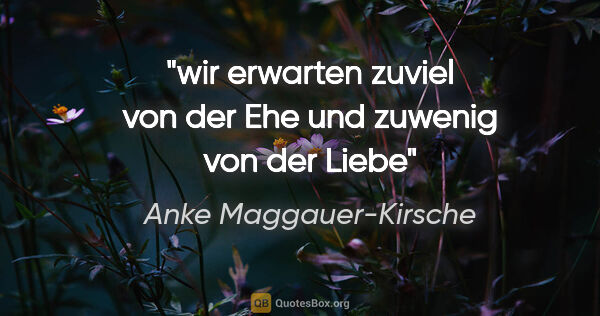 Anke Maggauer-Kirsche Zitat: "wir erwarten zuviel von der Ehe
und zuwenig von der Liebe"