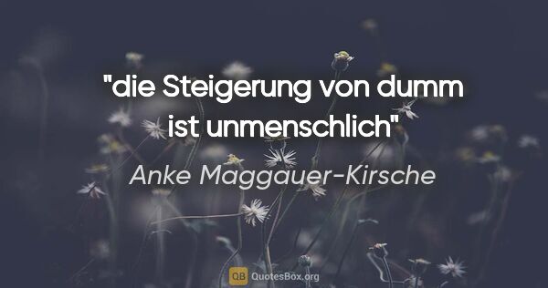 Anke Maggauer-Kirsche Zitat: "die Steigerung von dumm
ist unmenschlich"