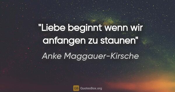 Anke Maggauer-Kirsche Zitat: "Liebe beginnt
wenn wir anfangen zu staunen"